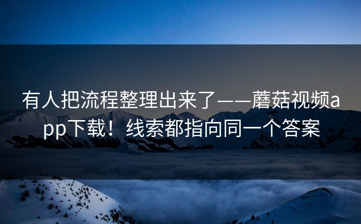 有人把流程整理出来了——蘑菇视频app下载！线索都指向同一个答案