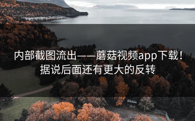 内部截图流出——蘑菇视频app下载！据说后面还有更大的反转