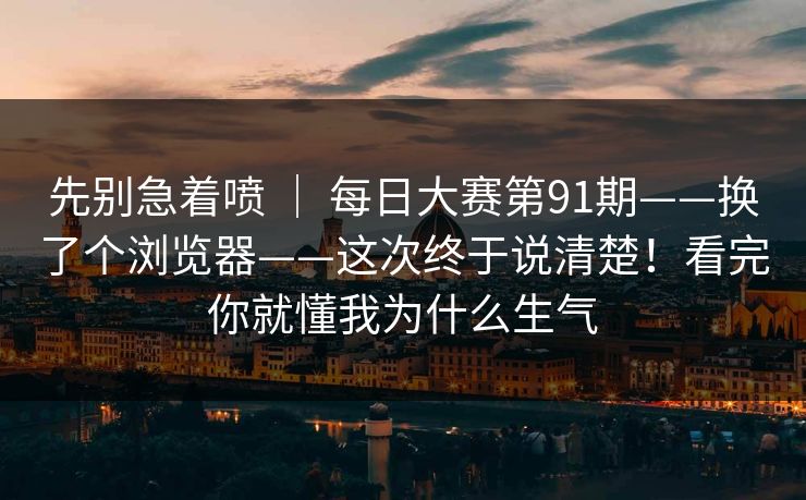 先别急着喷 | 每日大赛第91期——换了个浏览器——这次终于说清楚!看完你就懂我为什么生气 先别急着喷 | 每日大赛第91期——换了个浏览器——这次终于说清楚!看完你就懂我为什么生气
