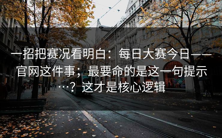 一招把赛况看明白：每日大赛今日——官网这件事；最要命的是这一句提示…？这才是核心逻辑