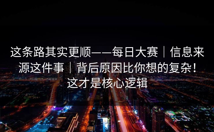 这条路其实更顺——每日大赛｜信息来源这件事｜背后原因比你想的复杂！这才是核心逻辑
