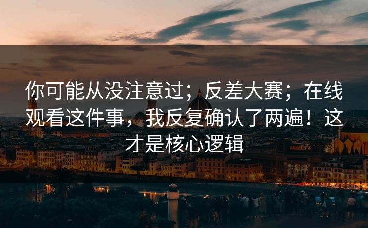 你可能从没注意过；反差大赛；在线观看这件事，我反复确认了两遍！这才是核心逻辑