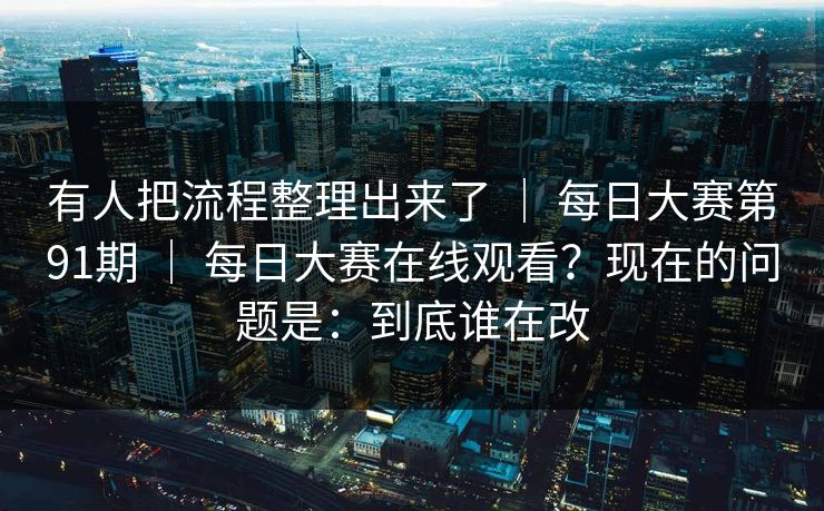 有人把流程整理出来了 ｜ 每日大赛第91期 ｜ 每日大赛在线观看？现在的问题是：到底谁在改