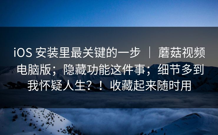 iOS 安装里最关键的一步 ｜ 蘑菇视频电脑版；隐藏功能这件事；细节多到我怀疑人生？！收藏起来随时用
