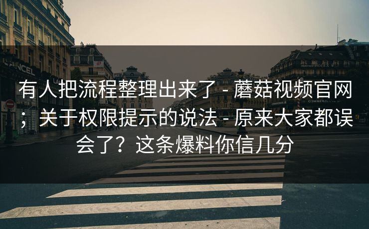有人把流程整理出来了 - 蘑菇视频官网；关于权限提示的说法 - 原来大家都误会了？这条爆料你信几分
