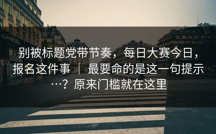 别被标题党带节奏，每日大赛今日，报名这件事 ｜ 最要命的是这一句提示…？原来门槛就在这里