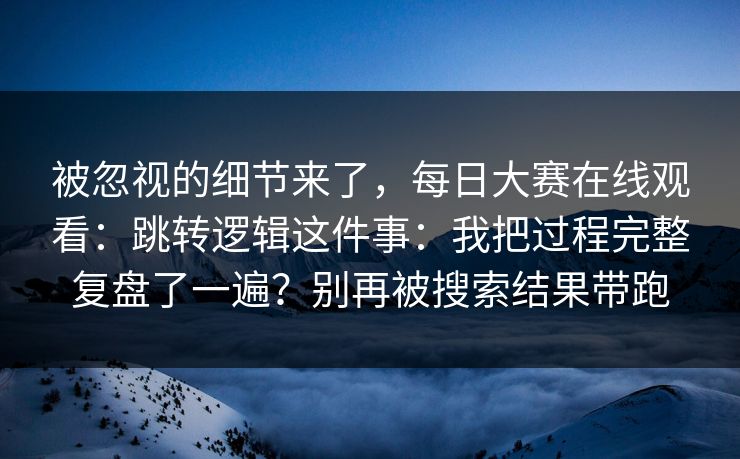 被忽视的细节来了，每日大赛在线观看：跳转逻辑这件事：我把过程完整复盘了一遍？别再被搜索结果带跑