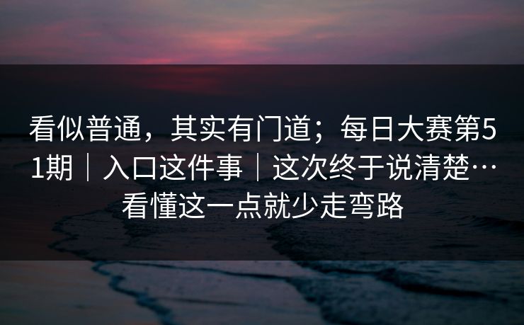 看似普通，其实有门道；每日大赛第51期｜入口这件事｜这次终于说清楚…看懂这一点就少走弯路
