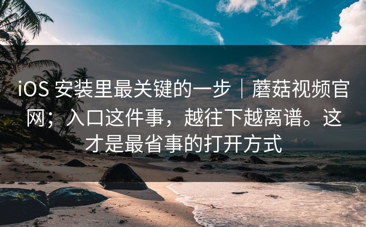 iOS 安装里最关键的一步｜蘑菇视频官网；入口这件事，越往下越离谱。这才是最省事的打开方式