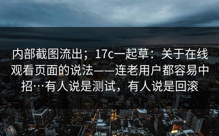 内部截图流出;17c一起草:关于在线观看页面的说法——连老用户都容易中招…有人说是测试,有人说是回滚 内部截图流出;17c一起草:关于在线观看页面的说法——连老用户都容易中招…有人说是测试,有人说是回滚