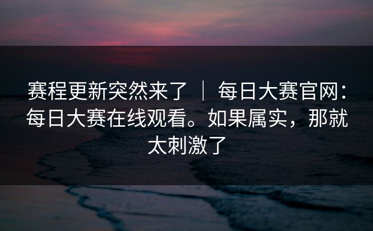 赛程更新突然来了 | 每日大赛官网:每日大赛在线观看。如果属实,那就太刺激了 赛程更新突然来了 | 每日大赛官网:每日大赛在线观看。如果属实,那就太刺激了