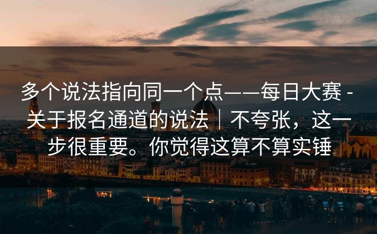 多个说法指向同一个点——每日大赛 - 关于报名通道的说法｜不夸张，这一步很重要。你觉得这算不算实锤