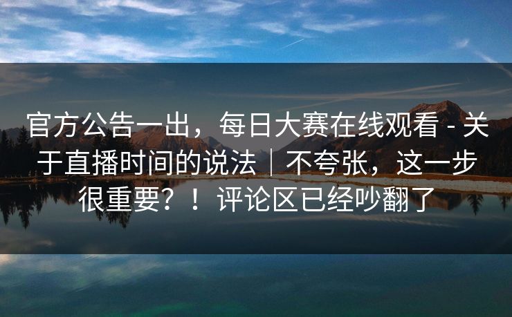 官方公告一出,每日大赛在线观看 - 关于直播时间的说法|不夸张,这一步很重要?!评论区已经吵翻了 官方公告一出,每日大赛在线观看 - 关于直播时间的说法|不夸张,这一步很重要?!评论区已经吵翻了