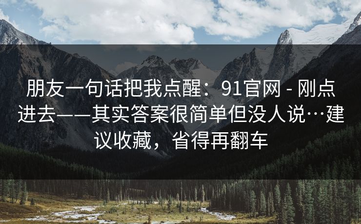 朋友一句话把我点醒:91官网 - 刚点进去——其实答案很简单但没人说…建议收藏,省得再翻车 朋友一句话把我点醒:91官网 - 刚点进去——其实答案很简单但没人说…建议收藏,省得再翻车