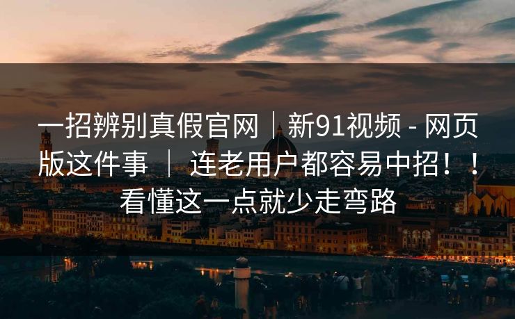 一招辨别真假官网|新91视频 - 网页版这件事 | 连老用户都容易中招!!看懂这一点就少走弯路 一招辨别真假官网|新91视频 - 网页版这件事 | 连老用户都容易中招!!看懂这一点就少走弯路