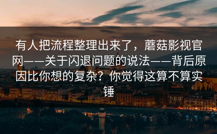有人把流程整理出来了,蘑菇影视官网——关于闪退问题的说法——背后原因比你想的复杂?你觉得这算不算实锤 有人把流程整理出来了,蘑菇影视官网——关于闪退问题的说法——背后原因比你想的复杂?你觉得这算不算实锤