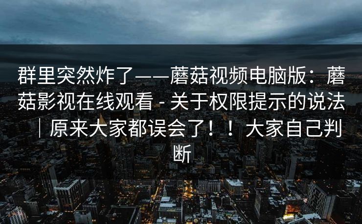 群里突然炸了——蘑菇视频电脑版:蘑菇影视在线观看 - 关于权限提示的说法|原来大家都误会了!!大家自己判断 群里突然炸了——蘑菇视频电脑版:蘑菇影视在线观看 - 关于权限提示的说法|原来大家都误会了!!大家自己判断