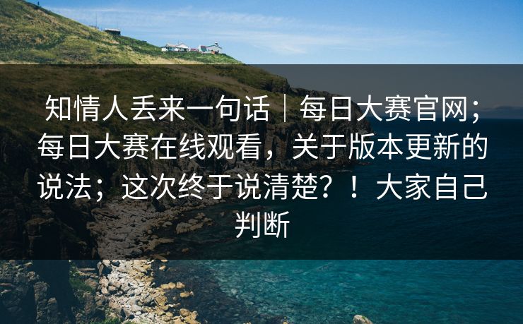 知情人丢来一句话|每日大赛官网;每日大赛在线观看,关于版本更新的说法;这次终于说清楚?!大家自己判断 知情人丢来一句话|每日大赛官网;每日大赛在线观看,关于版本更新的说法;这次终于说清楚?!大家自己判断