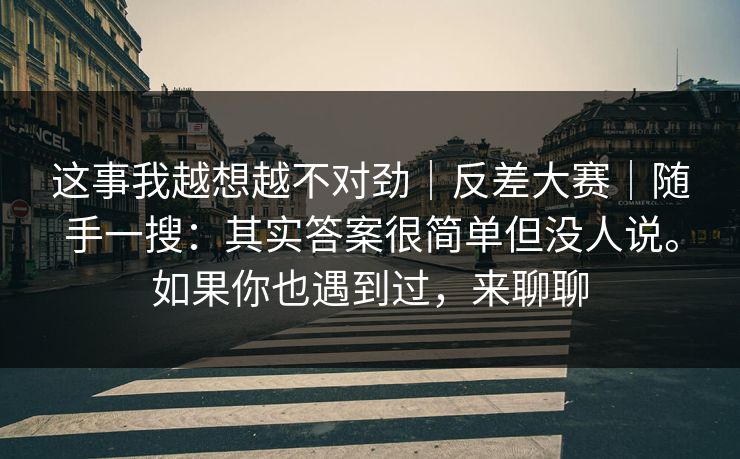 这事我越想越不对劲|反差大赛|随手一搜:其实答案很简单但没人说。如果你也遇到过,来聊聊 这事我越想越不对劲|反差大赛|随手一搜:其实答案很简单但没人说。如果你也遇到过,来聊聊