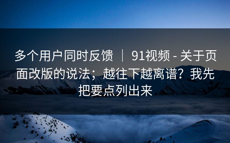 多个用户同时反馈 | 91视频 - 关于页面改版的说法;越往下越离谱?我先把要点列出来 多个用户同时反馈 | 91视频 - 关于页面改版的说法;越往下越离谱?我先把要点列出来