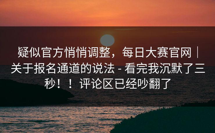 疑似官方悄悄调整,每日大赛官网|关于报名通道的说法 - 看完我沉默了三秒!!评论区已经吵翻了 疑似官方悄悄调整,每日大赛官网|关于报名通道的说法 - 看完我沉默了三秒!!评论区已经吵翻了