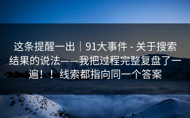 这条提醒一出|91大事件 - 关于搜索结果的说法——我把过程完整复盘了一遍!!线索都指向同一个答案 这条提醒一出|91大事件 - 关于搜索结果的说法——我把过程完整复盘了一遍!!线索都指向同一个答案