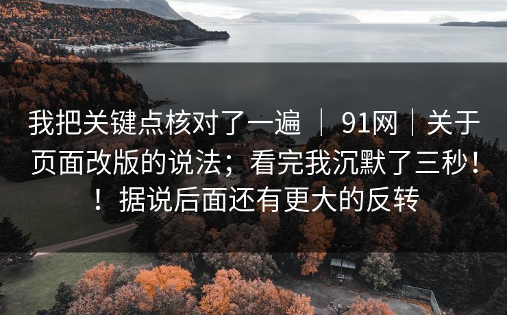 我把关键点核对了一遍 ｜ 91网｜关于页面改版的说法；看完我沉默了三秒！！据说后面还有更大的反转