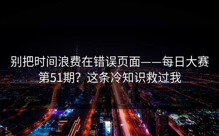 别把时间浪费在错误页面——每日大赛第51期?这条冷知识救过我 别把时间浪费在错误页面——每日大赛第51期?这条冷知识救过我