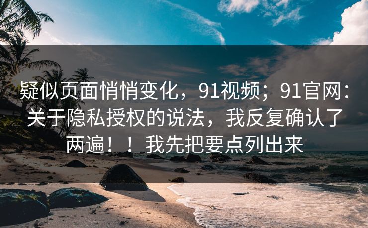 疑似页面悄悄变化，91视频；91官网：关于隐私授权的说法，我反复确认了两遍！！我先把要点列出来
