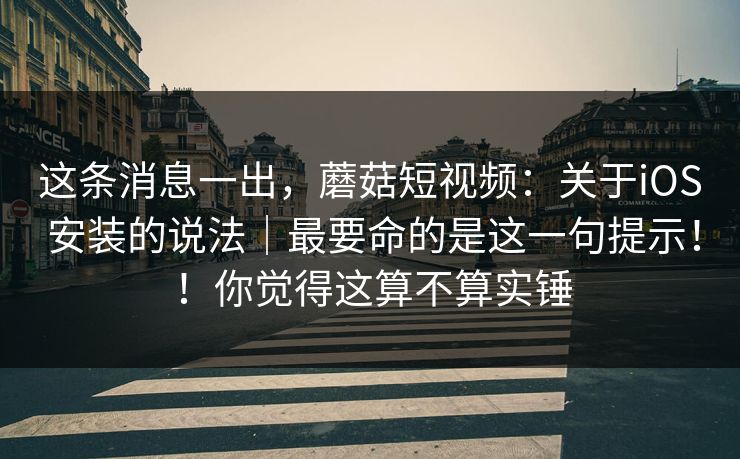 这条消息一出，蘑菇短视频：关于iOS 安装的说法｜最要命的是这一句提示！！你觉得这算不算实锤