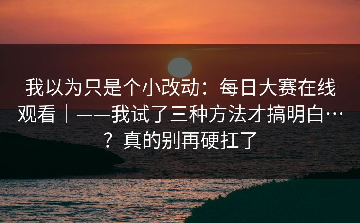 我以为只是个小改动：每日大赛在线观看｜——我试了三种方法才搞明白…？真的别再硬扛了