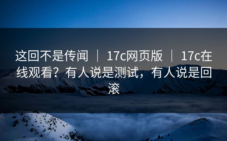这回不是传闻 ｜ 17c网页版 ｜ 17c在线观看？有人说是测试，有人说是回滚