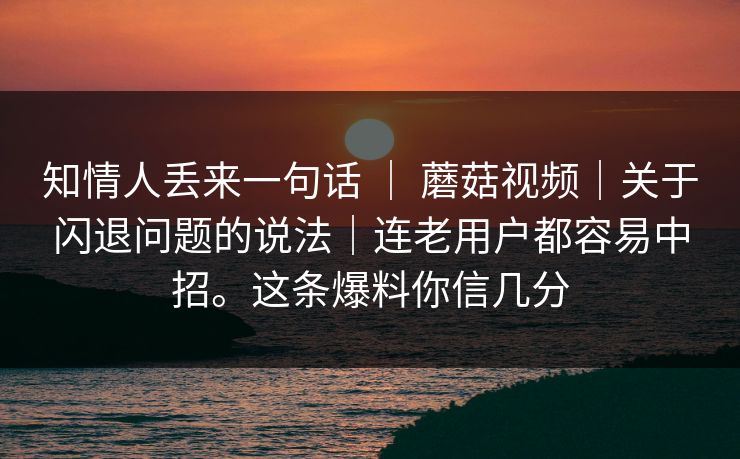 知情人丢来一句话 | 蘑菇视频|关于闪退问题的说法|连老用户都容易中招。这条爆料你信几分 知情人丢来一句话 | 蘑菇视频|关于闪退问题的说法|连老用户都容易中招。这条爆料你信几分