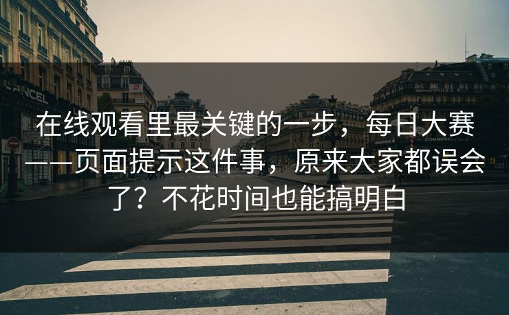 在线观看里最关键的一步，每日大赛——页面提示这件事，原来大家都误会了？不花时间也能搞明白