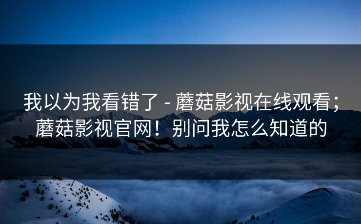我以为我看错了 - 蘑菇影视在线观看；蘑菇影视官网！别问我怎么知道的