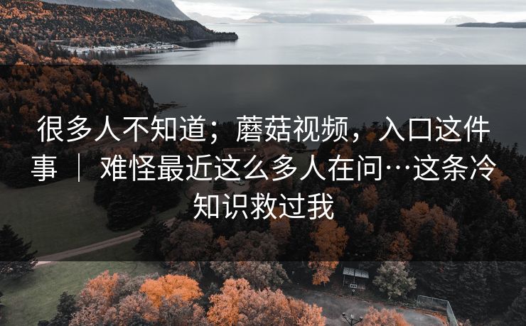 很多人不知道；蘑菇视频，入口这件事 ｜ 难怪最近这么多人在问…这条冷知识救过我
