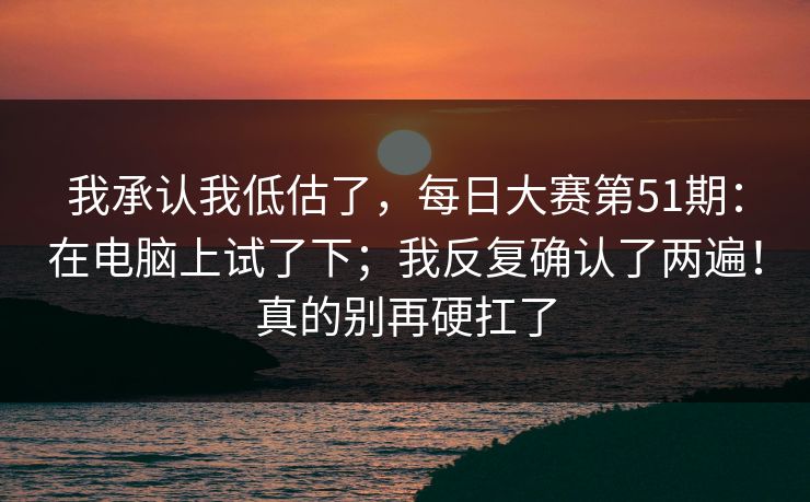 我承认我低估了，每日大赛第51期：在电脑上试了下；我反复确认了两遍！真的别再硬扛了