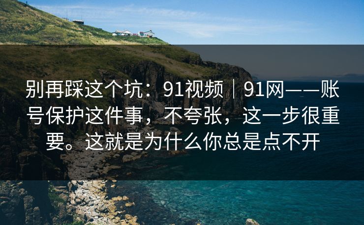 别再踩这个坑：91视频｜91网——账号保护这件事，不夸张，这一步很重要。这就是为什么你总是点不开