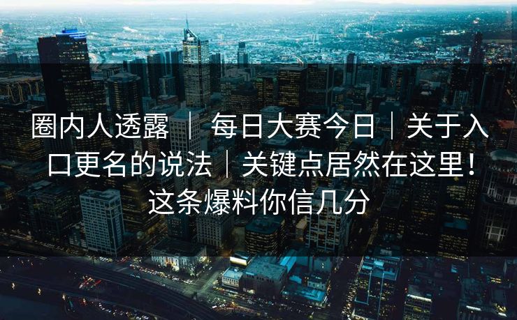 圈内人透露 ｜ 每日大赛今日｜关于入口更名的说法｜关键点居然在这里！这条爆料你信几分