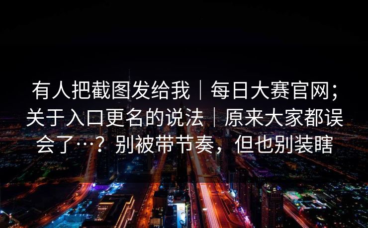 有人把截图发给我｜每日大赛官网；关于入口更名的说法｜原来大家都误会了…？别被带节奏，但也别装瞎