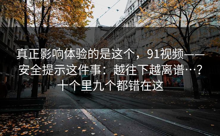 真正影响体验的是这个，91视频——安全提示这件事：越往下越离谱…？十个里九个都错在这