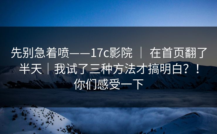先别急着喷——17c影院 | 在首页翻了半天|我试了三种方法才搞明白?!你们感受一下 先别急着喷——17c影院 | 在首页翻了半天|我试了三种方法才搞明白?!你们感受一下