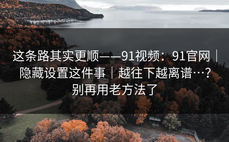 这条路其实更顺——91视频：91官网｜隐藏设置这件事｜越往下越离谱…？别再用老方法了