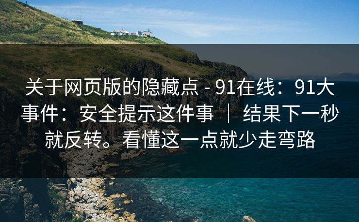 关于网页版的隐藏点 - 91在线:91大事件:安全提示这件事 | 结果下一秒就反转。看懂这一点就少走弯路 关于网页版的隐藏点 - 91在线:91大事件:安全提示这件事 | 结果下一秒就反转。看懂这一点就少走弯路