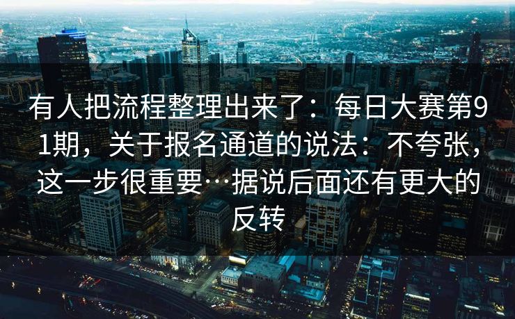 有人把流程整理出来了:每日大赛第91期,关于报名通道的说法:不夸张,这一步很重要…据说后面还有更大的反转 有人把流程整理出来了:每日大赛第91期,关于报名通道的说法:不夸张,这一步很重要…据说后面还有更大的反转