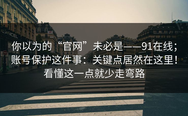 你以为的“官网”未必是——91在线；账号保护这件事：关键点居然在这里！看懂这一点就少走弯路