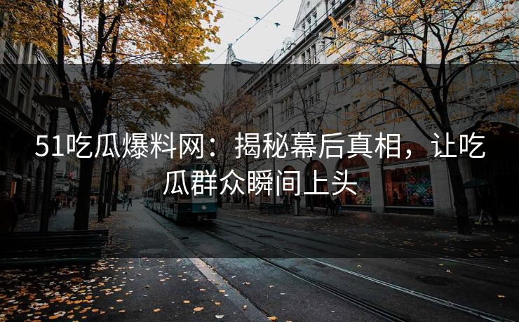 51吃瓜爆料网:揭秘幕后真相,让吃瓜群众瞬间上头 51吃瓜爆料网:揭秘幕后真相,让吃瓜群众瞬间上头