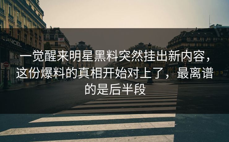 一觉醒来明星黑料突然挂出新内容,这份爆料的真相开始对上了,最离谱的是后半段 一觉醒来明星黑料突然挂出新内容,这份爆料的真相开始对上了,最离谱的是后半段