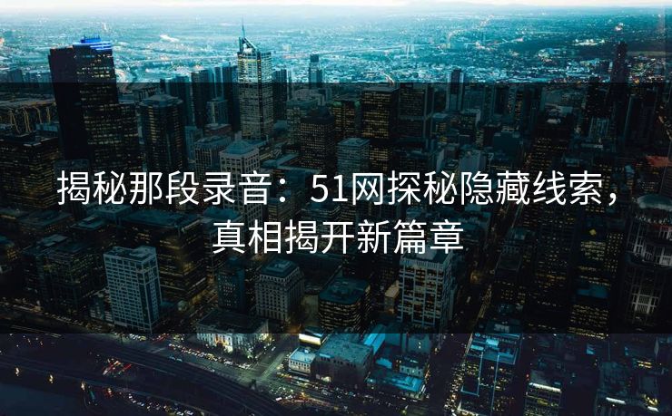 揭秘那段录音:51网探秘隐藏线索,真相揭开新篇章 揭秘那段录音:51网探秘隐藏线索,真相揭开新篇章
